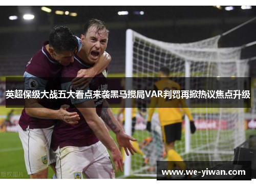 英超保级大战五大看点来袭黑马搅局VAR判罚再掀热议焦点升级