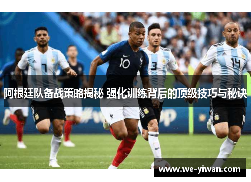 阿根廷队备战策略揭秘 强化训练背后的顶级技巧与秘诀