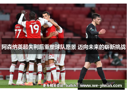 阿森纳英超失利后重塑球队愿景 迈向未来的崭新挑战 阿森纳英超失利后重塑球队愿景 迈向未来的崭新挑战