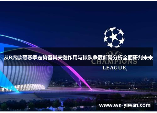 从B席欧冠赛季走势看其关键作用与球队争冠前景分析全面研判未来