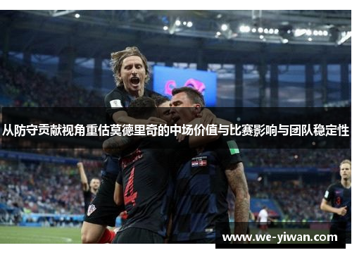 从防守贡献视角重估莫德里奇的中场价值与比赛影响与团队稳定性
