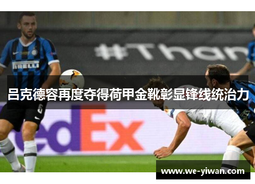 吕克德容再度夺得荷甲金靴彰显锋线统治力