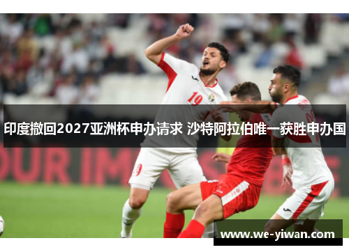 印度撤回2027亚洲杯申办请求 沙特阿拉伯唯一获胜申办国