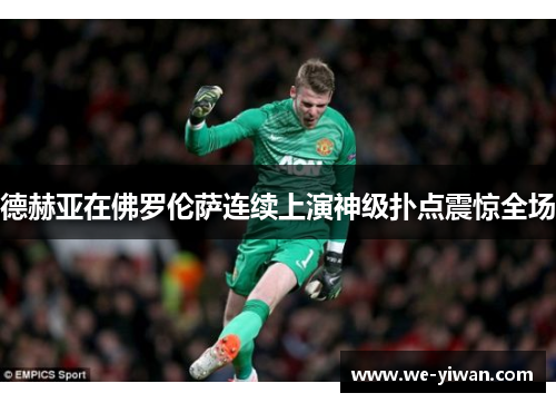 德赫亚在佛罗伦萨连续上演神级扑点震惊全场 德赫亚在佛罗伦萨连续上演神级扑点震惊全场