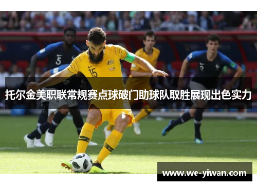托尔金美职联常规赛点球破门助球队取胜展现出色实力