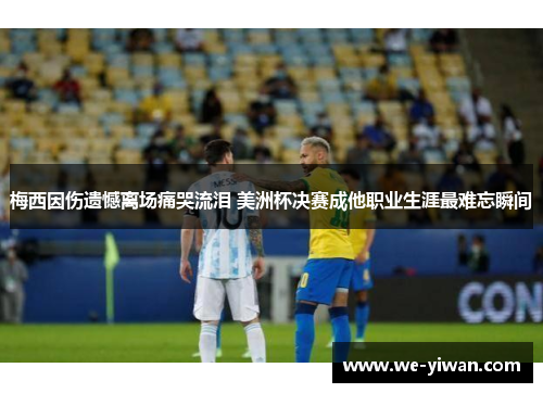 梅西因伤遗憾离场痛哭流泪 美洲杯决赛成他职业生涯最难忘瞬间