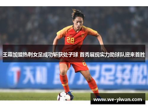 王霜加盟热刺女足成功斩获处子球 首秀展现实力助球队迎来首胜 王霜加盟热刺女足成功斩获处子球 首秀展现实力助球队迎来首胜