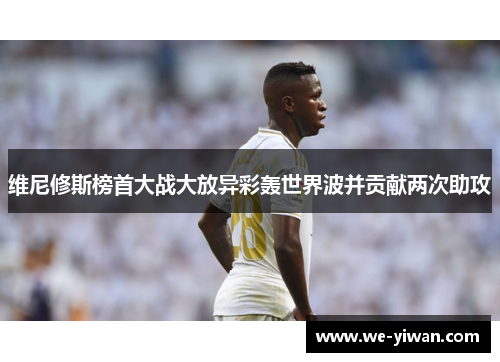 维尼修斯榜首大战大放异彩轰世界波并贡献两次助攻