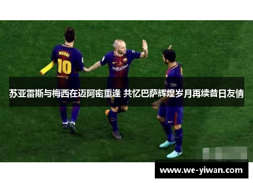 苏亚雷斯与梅西在迈阿密重逢 共忆巴萨辉煌岁月再续昔日友情