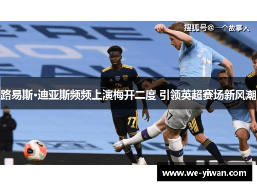 路易斯·迪亚斯频频上演梅开二度 引领英超赛场新风潮