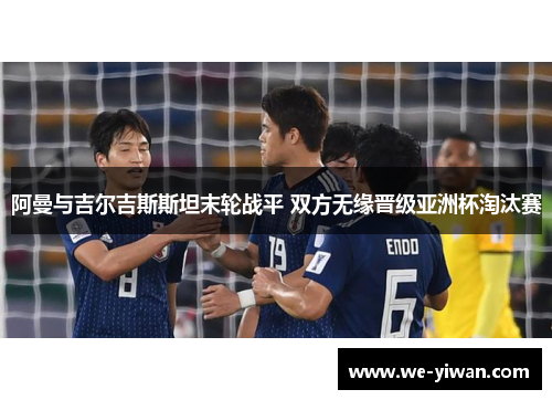 阿曼与吉尔吉斯斯坦末轮战平 双方无缘晋级亚洲杯淘汰赛