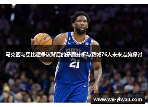 马克西与恩比德争议背后的矛盾分析与费城76人未来走势探讨