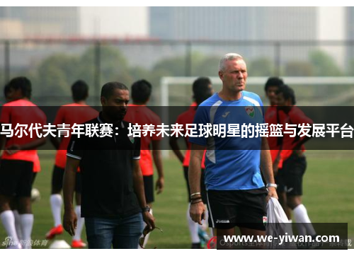 马尔代夫青年联赛：培养未来足球明星的摇篮与发展平台