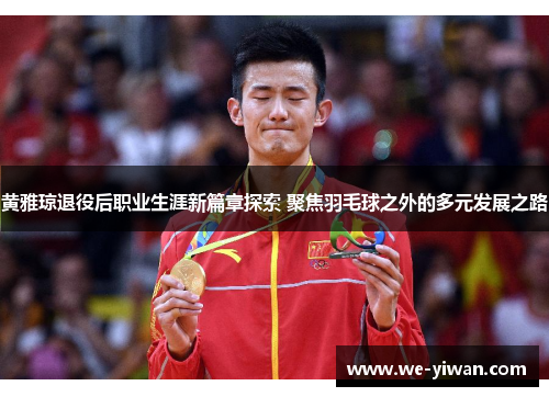 黄雅琼退役后职业生涯新篇章探索 聚焦羽毛球之外的多元发展之路