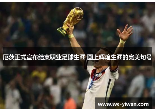 厄茨正式宣布结束职业足球生涯 画上辉煌生涯的完美句号 厄茨正式宣布结束职业足球生涯 画上辉煌生涯的完美句号
