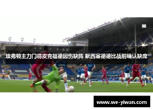 埃弗顿主力门将皮克福德因伤缺阵 默西塞德德比战前确认缺席 埃弗顿主力门将皮克福德因伤缺阵 默西塞德德比战前确认缺席