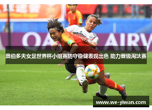 奥伯多夫女足世界杯小组赛防守稳健表现出色 助力晋级淘汰赛 奥伯多夫女足世界杯小组赛防守稳健表现出色 助力晋级淘汰赛
