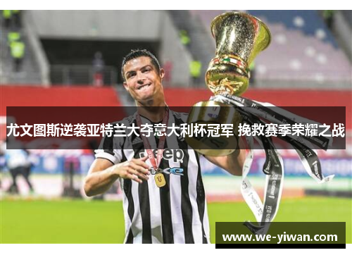 尤文图斯逆袭亚特兰大夺意大利杯冠军 挽救赛季荣耀之战