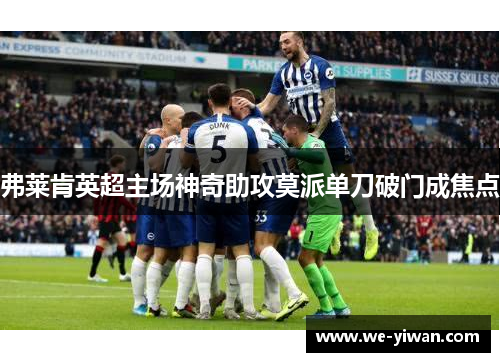 弗莱肯英超主场神奇助攻莫派单刀破门成焦点