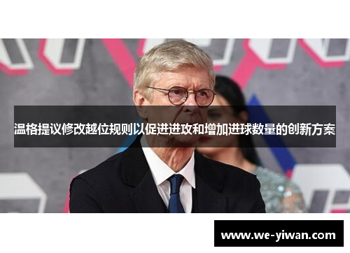 温格提议修改越位规则以促进进攻和增加进球数量的创新方案
