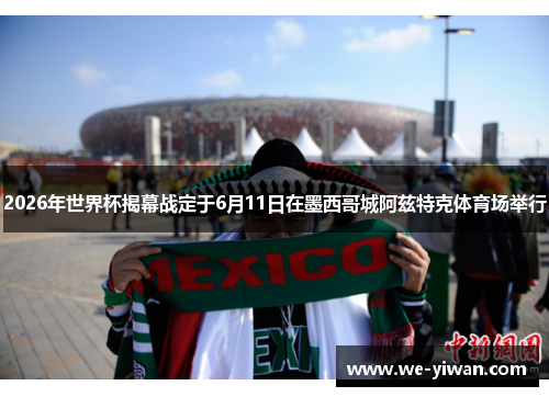 2026年世界杯揭幕战定于6月11日在墨西哥城阿兹特克体育场举行