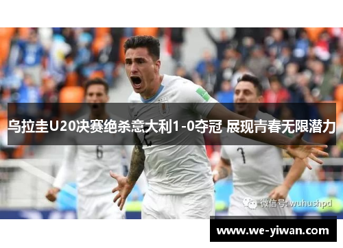 乌拉圭U20决赛绝杀意大利1-0夺冠 展现青春无限潜力