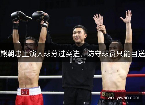 熊朝忠上演人球分过突进，防守球员只能目送