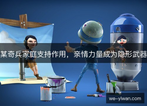某奇兵家庭支持作用，亲情力量成为隐形武器