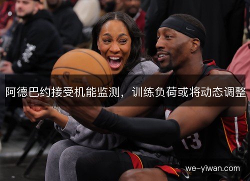 阿德巴约接受机能监测,训练负荷或将动态调整 阿德巴约接受机能监测,训练负荷或将动态调整